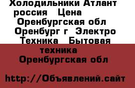 Холодильники Атлант  россия › Цена ­ 7 000 - Оренбургская обл., Оренбург г. Электро-Техника » Бытовая техника   . Оренбургская обл.